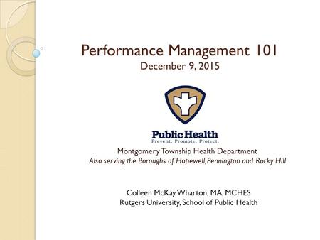 Performance Management 101 December 9, 2015 Montgomery Township Health Department Also serving the Boroughs of Hopewell, Pennington and Rocky Hill Colleen.