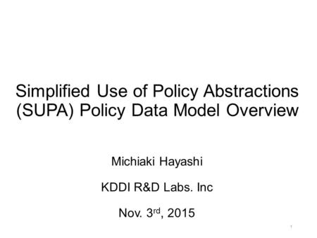 Simplified Use of Policy Abstractions (SUPA) Policy Data Model Overview 1 Michiaki Hayashi KDDI R&D Labs. Inc Nov. 3 rd, 2015.