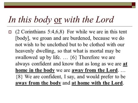 In this body or with the Lord  (2 Corinthians 5:4,6,8) For while we are in this tent [body], we groan and are burdened, because we do not wish to be unclothed.