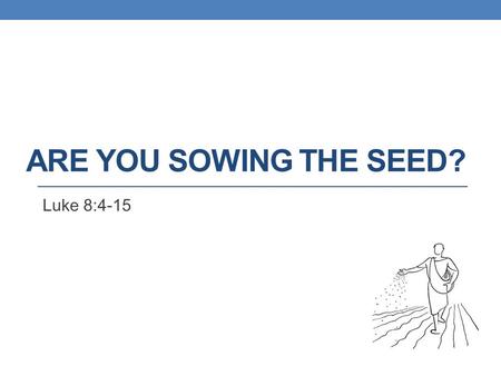 ARE YOU SOWING THE SEED? Luke 8:4-15. The Parable Stated - Luke 8:5-8 5 A sower went out to sow his seed: and as he sowed, some fell by the way side;