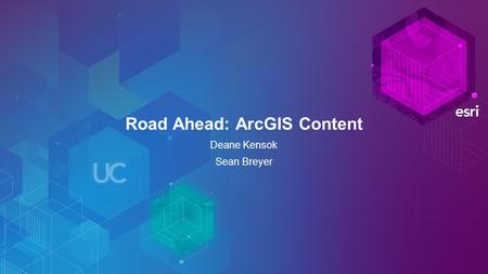 Road Ahead: ArcGIS Content Deane Kensok Sean Breyer.