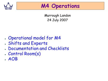 M4 Operations ● Operational model for M4 ● Shifts and Experts ● Documentation and Checklists ● Control Room(s) ● AOB Murrough Landon 24 July 2007.