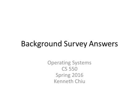 Background Survey Answers Operating Systems CS 550 Spring 2016 Kenneth Chiu.