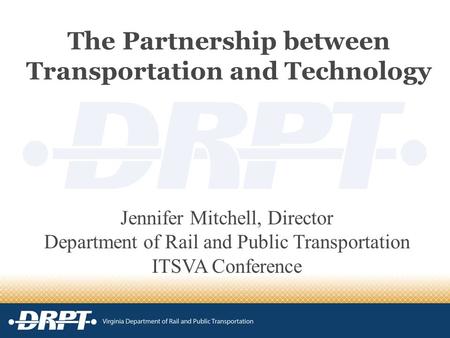 The Partnership between Transportation and Technology Jennifer Mitchell, Director Department of Rail and Public Transportation ITSVA Conference.