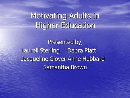 Motivating Adults in Higher Education Presented by, Laurell Sterling Debra Platt Jacqueline Glover Anne Hubbard Samantha Brown Samantha Brown.