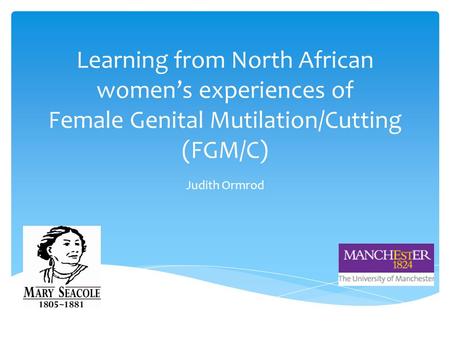 Learning from North African women’s experiences of Female Genital Mutilation/Cutting (FGM/C) Judith Ormrod.