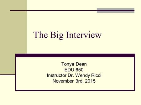 The Big Interview Tonya Dean EDU 650 Instructor Dr. Wendy Ricci November 3rd, 2015.