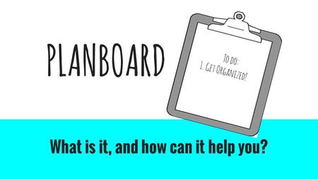 PLANBOARD What is it, and how can it help you? To do: 1. Get Organized!