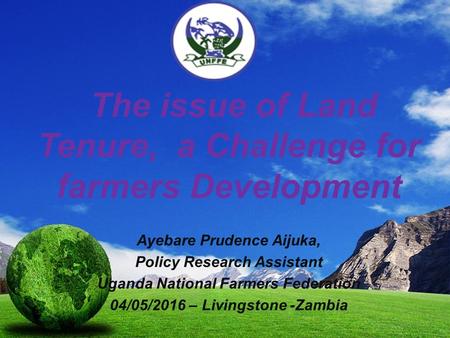 The issue of Land Tenure, a Challenge for farmers Development Ayebare Prudence Aijuka, Policy Research Assistant Uganda National Farmers Federation 04/05/2016.