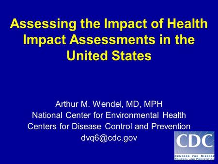 Assessing the Impact of Health Impact Assessments in the United States Arthur M. Wendel, MD, MPH National Center for Environmental Health Centers for Disease.