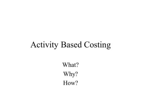 Activity Based Costing What? Why? How?. Requirement of Cost Systems Valuation of inventory and measurement of the cost of goods sold for financial reporting.