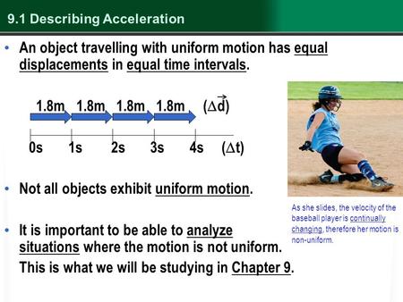 9.1 Describing Acceleration An object travelling with uniform motion has equal displacements in equal time intervals. 1.8m 1.8m 1.8m 1.8m (  d) 0s 1s.