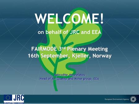 European Environment Agency WELCOME! on behalf of JRC and EEA FAIRMODE 3 rd Plenary Meeting 16th September, Kjeller, Norway Aphrodite Mourelatou Head of.