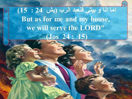 اما انا و بيتي فنعبد الرب (يش 24 : 15) But as for me and my house, we will serve the LORD (Jos 24 : 15)