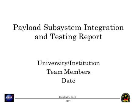 RockSat-C 2013 SITR Payload Subsystem Integration and Testing Report University/Institution Team Members Date.