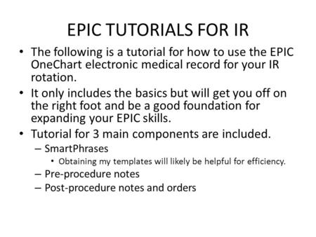 EPIC TUTORIALS FOR IR The following is a tutorial for how to use the EPIC OneChart electronic medical record for your IR rotation. It only includes the.