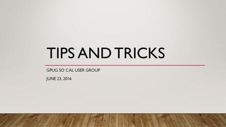 TIPS AND TRICKS GPUG SO CAL USER GROUP JUNE 23, 2016.