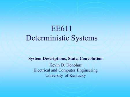 EE611 Deterministic Systems System Descriptions, State, Convolution Kevin D. Donohue Electrical and Computer Engineering University of Kentucky.