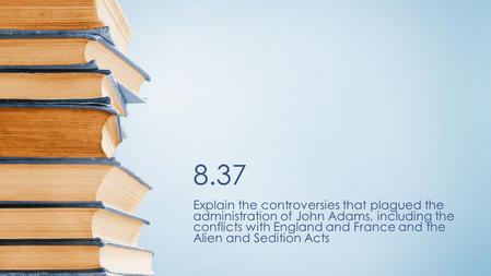 8.37 Explain the controversies that plagued the administration of John Adams, including the conflicts with England and France and the Alien and Sedition.