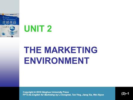 Copyright  2010 Qinghua University Press PPTs t/a English for Marketing by Li Dongmei, Tan Ying, Jiang Xia, Wei Aiyun (2)–1 UNIT 2 THE MARKETING ENVIRONMENT.