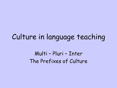 Culture in language teaching Multi – Pluri – Inter The Prefixes of Culture.