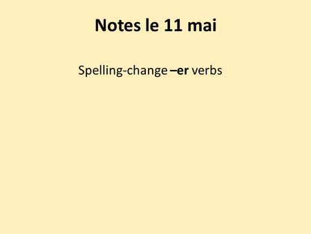 Notes le 11 mai Spelling-change –er verbs. Some –er verbs have spelling changes in all persons except nous and vous. Most verbs whose second-to-last syllable.