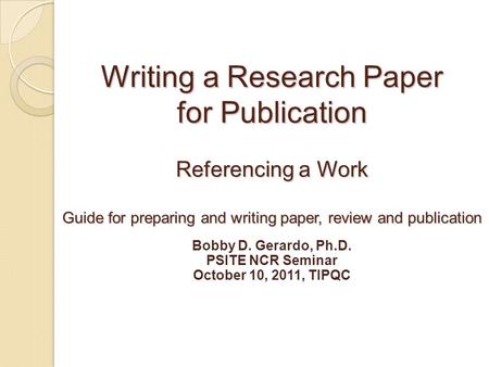 Writing a Research Paper for Publication Referencing a Work Guide for preparing and writing paper, review and publication Bobby D. Gerardo, Ph.D. PSITE.