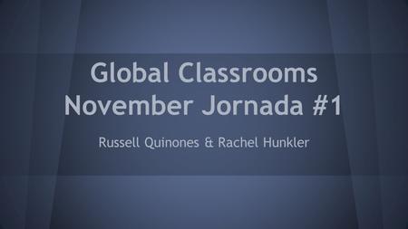 Global Classrooms November Jornada #1 Russell Quinones & Rachel Hunkler.