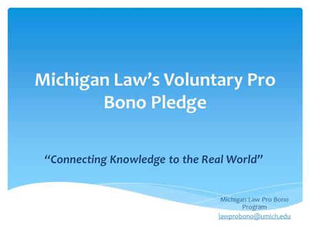 Michigan Law’s Voluntary Pro Bono Pledge Michigan Law Pro Bono Program “Connecting Knowledge to the Real World”