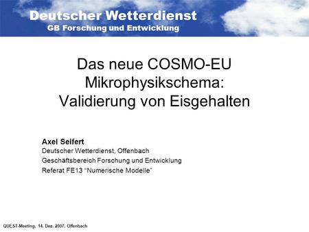 QUEST-Meeting, 14. Dez. 2007, Offenbach Das neue COSMO-EU Mikrophysikschema: Validierung von Eisgehalten Axel Seifert Deutscher Wetterdienst, Offenbach.