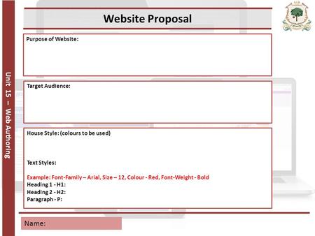 Unit 15 – Web Authoring Website Proposal Purpose of Website: Target Audience: House Style: (colours to be used) Text Styles: Example: Font-Family – Arial,