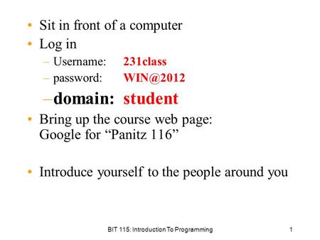 BIT 115: Introduction To Programming1 Sit in front of a computer Log in –Username: 231class –password: –domain: student Bring up the course web.