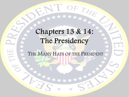 Chapters 13 & 14: The Presidency T HE M ANY H ATS OF THE P RESIDENT.