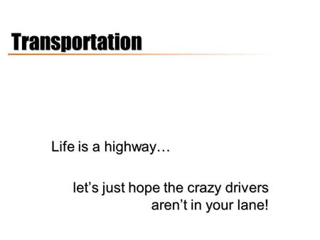 TransportationTransportation Life is a highway… let’s just hope the crazy drivers aren’t in your lane!