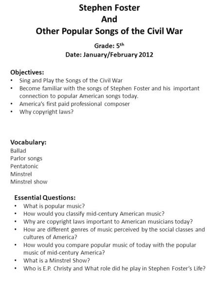 Stephen Foster And Other Popular Songs of the Civil War Grade: 5 th Date: January/February 2012 Objectives: Sing and Play the Songs of the Civil War Become.