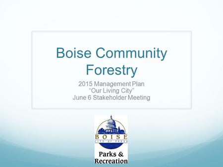 Boise Community Forestry 2015 Management Plan “Our Living City” June 6 Stakeholder Meeting.