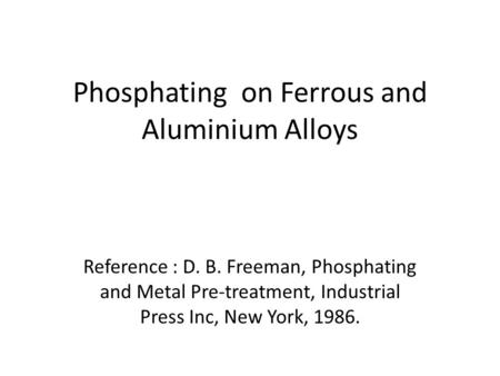 Phosphating on Ferrous and Aluminium Alloys Reference : D. B. Freeman, Phosphating and Metal Pre-treatment, Industrial Press Inc, New York, 1986.