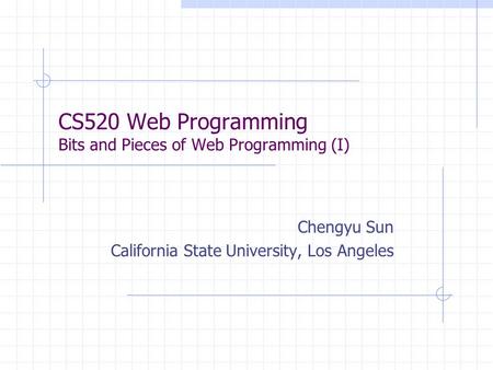 CS520 Web Programming Bits and Pieces of Web Programming (I) Chengyu Sun California State University, Los Angeles.