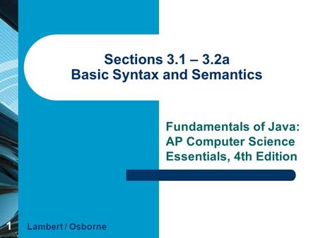 1 Sections 3.1 – 3.2a Basic Syntax and Semantics Fundamentals of Java: AP Computer Science Essentials, 4th Edition Lambert / Osborne.