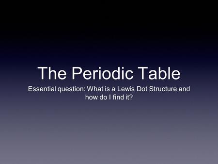 The Periodic Table Essential question: What is a Lewis Dot Structure and how do I find it?