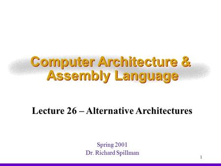 1 Computer Architecture & Assembly Language Spring 2001 Dr. Richard Spillman Lecture 26 – Alternative Architectures.