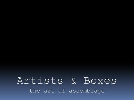 Artists & Boxes the art of assemblage. Louise Nevelson.