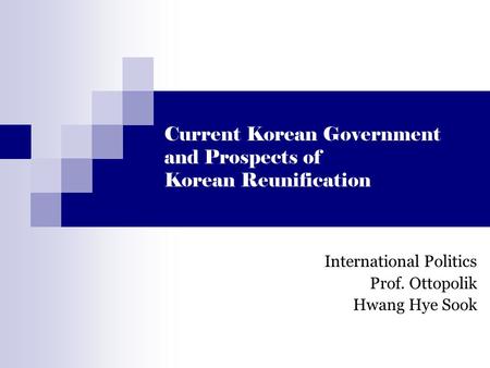 Current Korean Government and Prospects of Korean Reunification International Politics Prof. Ottopolik Hwang Hye Sook.