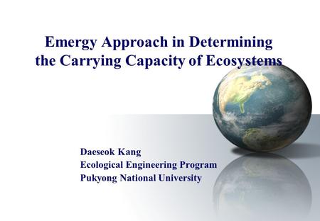 Emergy Approach in Determining the Carrying Capacity of Ecosystems Daeseok Kang Ecological Engineering Program Pukyong National University.