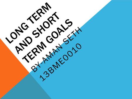 LONG TERM AND SHORT TERM GOALS BY-AMAN SETH 13BME0010.