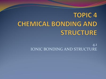 4.1 IONIC BONDING AND STRUCTURE. ESSENTIAL IDEA Ionic compounds consist of ions held together in lattice structures by ionic bonds. NATURE OF SCIENCE.