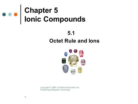 1 Chapter 5 Ionic Compounds 5.1 Octet Rule and Ions Copyright © 2008 by Pearson Education, Inc. Publishing as Benjamin Cummings.