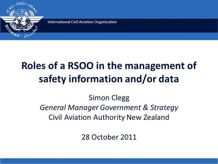 International Civil Aviation Organization Roles of a RSOO in the management of safety information and/or data Simon Clegg General Manager Government &