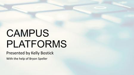 CAMPUS PLATFORMS Presented by Kelly Bostick With the help of Bryon Speller.