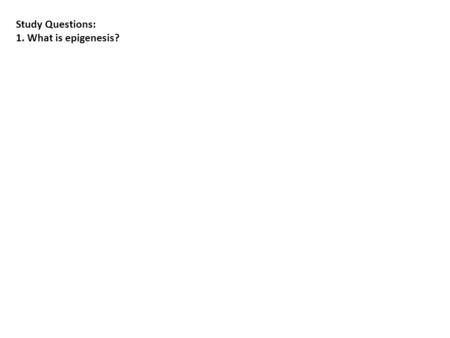 Study Questions: 1. What is epigenesis?. Study Questions: 1. What is epigenesis? Epigenesis is the creation of structures that did not exist before. In.